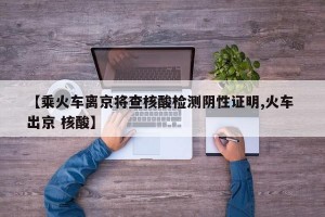 【乘火车离京将查核酸检测阴性证明,火车 出京 核酸】