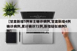 【甘肃新增5例本土确诊病例,甘肃新增4例确诊病例,累计确诊71例,新增疑似病例5例】