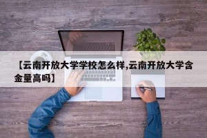 【云南开放大学学校怎么样,云南开放大学含金量高吗】