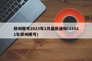 郑州限号2023年1月最新通知(21021年郑州限号)