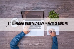 【5日湖南疫情速报,5日湖南疫情速报视频】