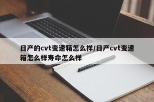 日产的cvt变速箱怎么样/日产cvt变速箱怎么样寿命怎么样