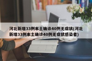 河北新增33例本土确诊40例无症状(河北新增33例本土确诊40例无症状感染者)