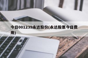 今日001239永达股份(永达股票今日费用)