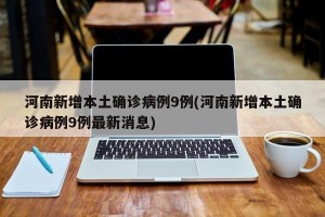 河南新增本土确诊病例9例(河南新增本土确诊病例9例最新消息)