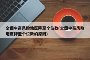 全国中高风险地区降至个位数(全国中高风险地区降至个位数的原因)