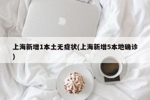 上海新增1本土无症状(上海新增5本地确诊)