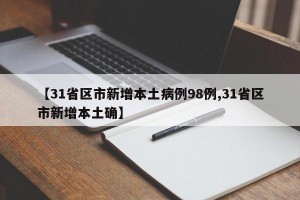 【31省区市新增本土病例98例,31省区市新增本土确】
