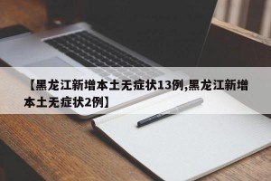 【黑龙江新增本土无症状13例,黑龙江新增本土无症状2例】