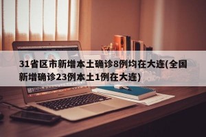 31省区市新增本土确诊8例均在大连(全国新增确诊23例本土1例在大连)