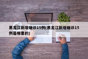黑龙江新增确诊15例(黑龙江新增确诊15例是哪里的)