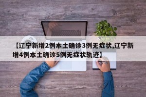 【辽宁新增2例本土确诊3例无症状,辽宁新增4例本土确诊5例无症状轨迹】