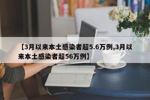 【3月以来本土感染者超5.6万例,3月以来本土感染者超56万例】