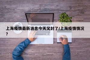 上海疫情最新消息今天又封了/上海疫情情况?