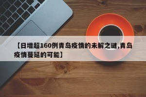 【日增超160例青岛疫情的未解之谜,青岛疫情蔓延的可能】