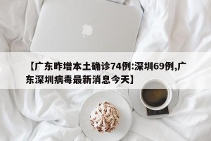 【广东昨增本土确诊74例:深圳69例,广东深圳病毒最新消息今天】