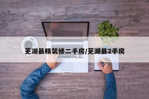 芜湖县精装修二手房/芜湖县2手房