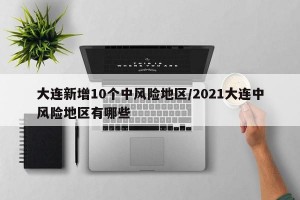 大连新增10个中风险地区/2021大连中风险地区有哪些