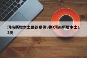河南新增本土确诊病例9例/河南新增本土12例