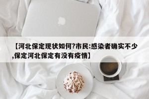 【河北保定现状如何?市民:感染者确实不少,保定河北保定有没有疫情】