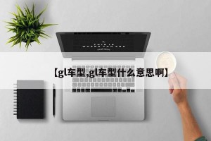 【gl车型,gl车型什么意思啊】