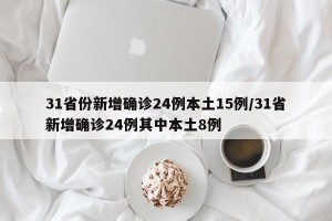 31省份新增确诊24例本土15例/31省新增确诊24例其中本土8例