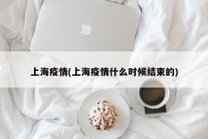 上海疫情(上海疫情什么时候结束的)