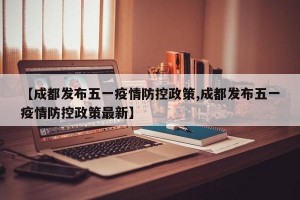 【成都发布五一疫情防控政策,成都发布五一疫情防控政策最新】