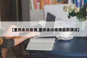 【重庆永川疫情,重庆永川疫情最新情况】