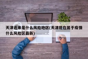 天津近来是什么风险地区(天津现在属于疫情什么风险区最新)