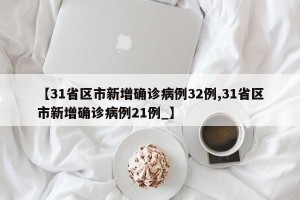 【31省区市新增确诊病例32例,31省区市新增确诊病例21例_】