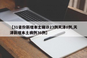 【31省份新增本土确诊23例天津8例,天津新增本土病例36例】