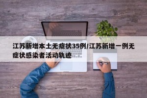 江苏新增本土无症状35例/江苏新增一例无症状感染者活动轨迹