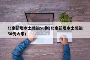 北京新增本土感染50例(北京新增本土感染50例大乐)