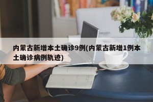 内蒙古新增本土确诊9例(内蒙古新增1例本土确诊病例轨迹)