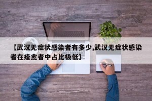【武汉无症状感染者有多少,武汉无症状感染者在痊愈者中占比极低】
