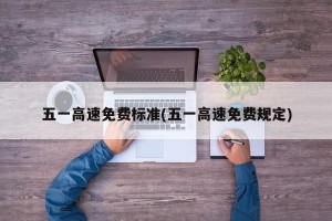 五一高速免费标准(五一高速免费规定)