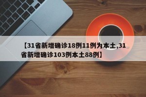 【31省新增确诊18例11例为本土,31省新增确诊103例本土88例】