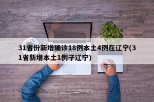 31省份新增确诊18例本土4例在辽宁(31省新增本土1例子辽宁)