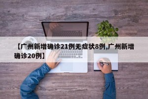 【广州新增确诊21例无症状8例,广州新增确诊20例】