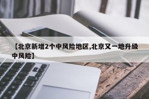 【北京新增2个中风险地区,北京又一地升级中风险】