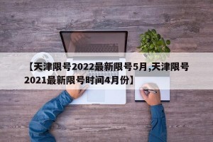 【天津限号2022最新限号5月,天津限号2021最新限号时间4月份】