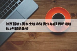 陕西新增1例本土确诊详情公布/陕西新增确诊1例活动轨迹