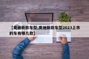 【奥迪新款车型,奥迪新款车型2023上市的车有哪几款】