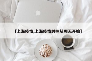 【上海疫情,上海疫情封控从哪天开始】