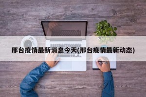 邢台疫情最新消息今天(邢台疫情最新动态)