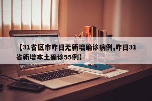 【31省区市昨日无新增确诊病例,昨日31省新增本土确诊55例】