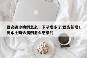 西安确诊病例怎么一下子增多了/西安新增1例本土确诊病例怎么感染的