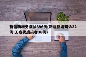 新疆新增无症状396例(新疆新增确诊22例 无症状感染者38例)