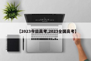 【2023今日高考,2023全国高考】